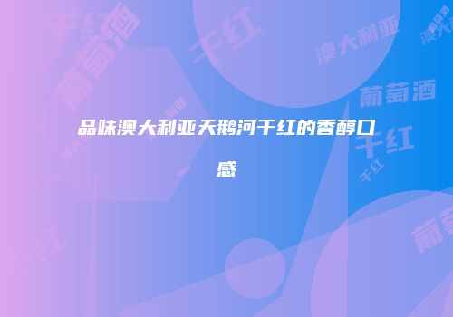 品味澳大利亚天鹅河干红的香醇口感