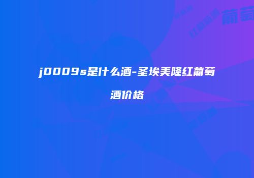 j0009s是什么酒-圣埃美隆红葡萄酒价格