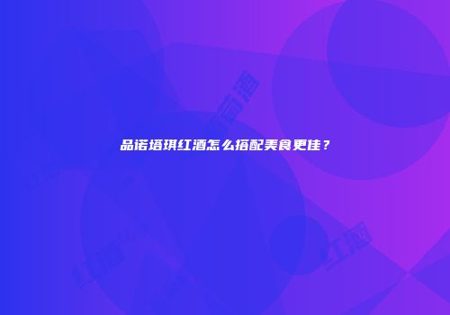 品诺塔琪红酒怎么搭配美食更佳？