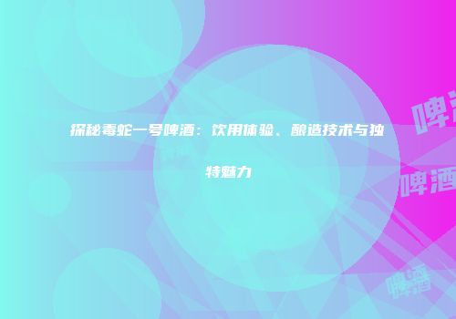 探秘毒蛇一号啤酒：饮用体验、酿造技术与独特魅力