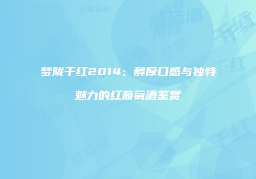 梦陇干红2014：醇厚口感与独特魅力的红葡萄酒鉴赏