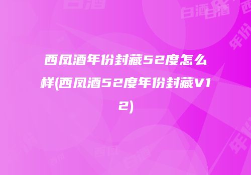 西凤酒年份封藏52度怎么样(西凤酒52度年份封藏V12)