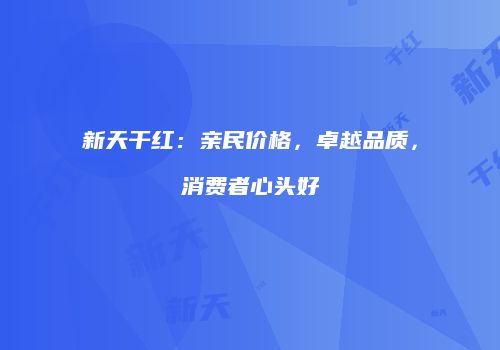 新天干红：亲民价格，卓越品质，消费者心头好