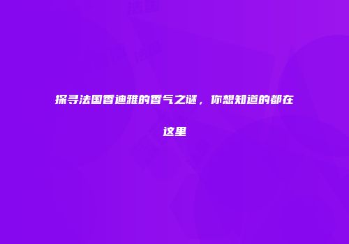 探寻法国香迪雅的香气之谜，你想知道的都在这里