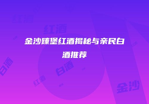 金沙臻堡红酒揭秘与亲民白酒推荐