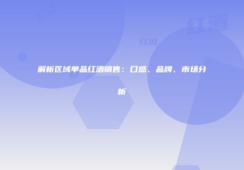 解析区域单品红酒销售：口感、品牌、市场分析