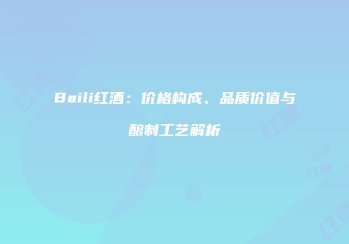 Baili红酒：价格构成、品质价值与酿制工艺解析