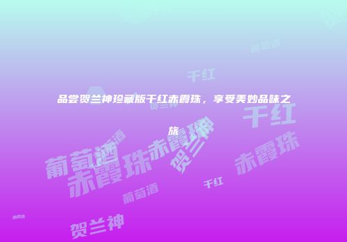 品尝贺兰神珍藏版干红赤霞珠，享受美妙品味之旅