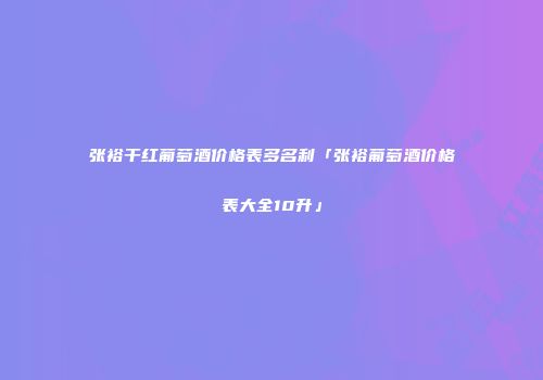 张裕干红葡萄酒价格表多名利「张裕葡萄酒价格表大全10升」