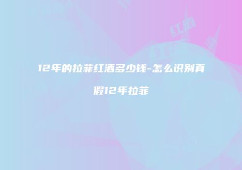 12年的拉菲红酒多少钱-怎么识别真假12年拉菲