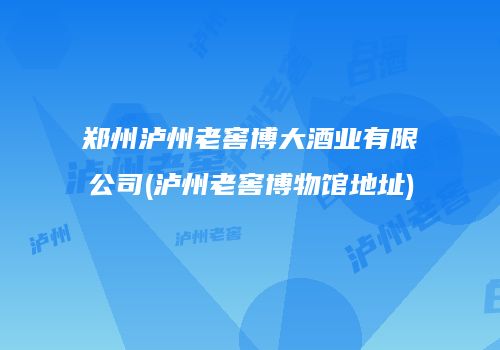 郑州泸州老窖博大酒业有限公司(泸州老窖博物馆地址)