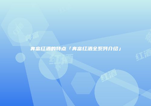 奔富红酒的特点「奔富红酒全系列介绍」
