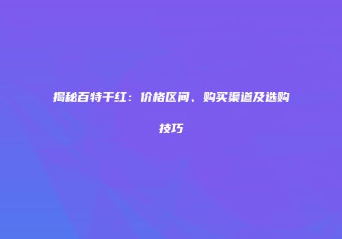 揭秘百特干红：价格区间、购买渠道及选购技巧