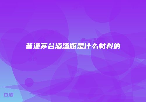 普通茅台酒酒瓶是什么材料的