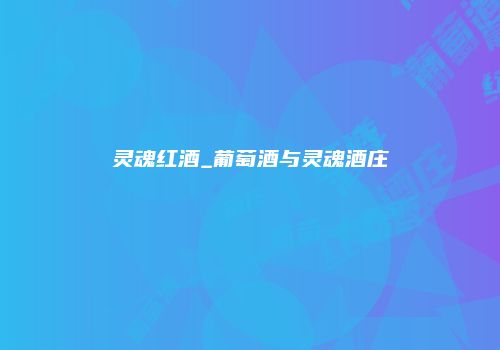 灵魂红酒_葡萄酒与灵魂酒庄