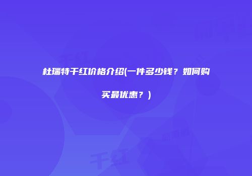 杜瑞特干红价格介绍(一件多少钱？如何购买最优惠？)