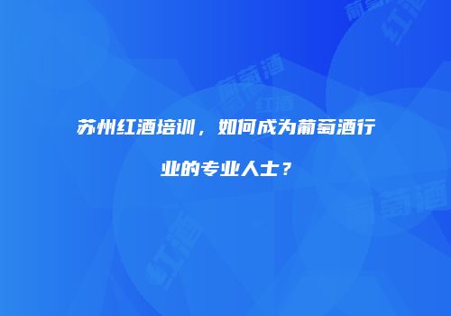 苏州红酒培训，如何成为葡萄酒行业的专业人士？