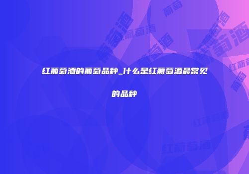 红葡萄酒的葡萄品种_什么是红葡萄酒最常见的品种