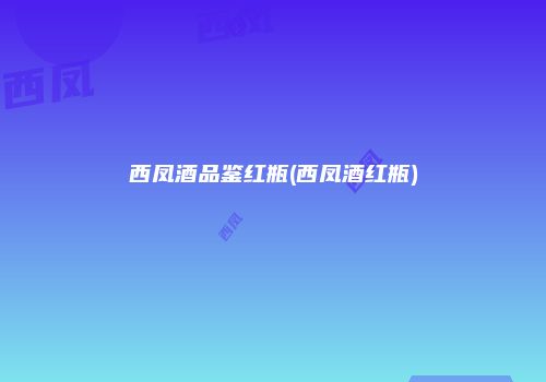 西凤酒品鉴红瓶(西凤酒红瓶)