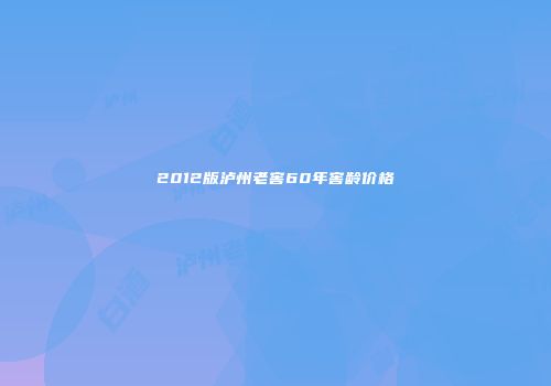 2012版泸州老窖60年窖龄价格