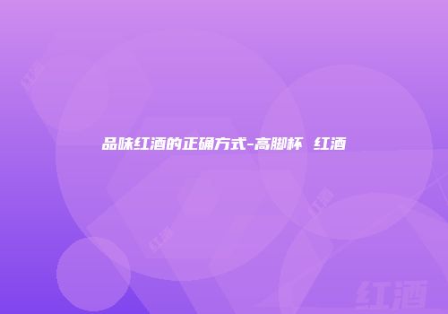 品味红酒的正确方式-高脚杯 红酒