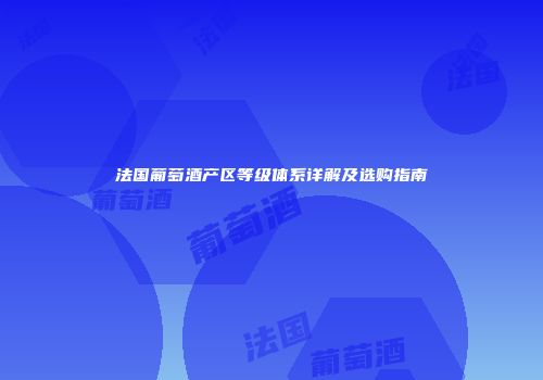 法国葡萄酒产区等级体系详解及选购指南