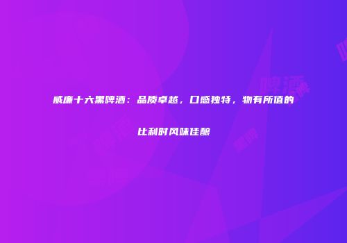 威廉十六黑啤酒：品质卓越，口感独特，物有所值的比利时风味佳酿