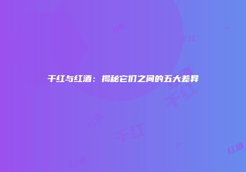 干红与红酒：揭秘它们之间的五大差异
