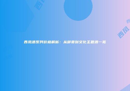 西凤酒系列价格解析：从御贡到文化主题酒一览