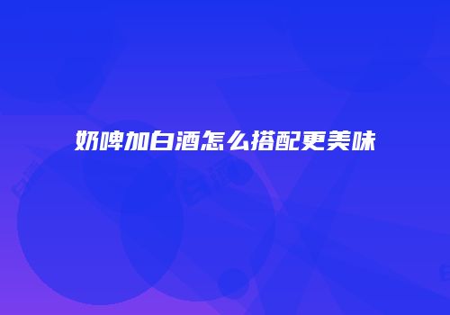 奶啤加白酒怎么搭配更美味
