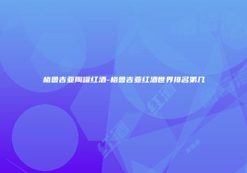 格鲁吉亚陶罐红酒-格鲁吉亚红酒世界排名第几