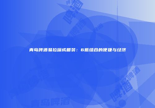 青岛啤酒易拉罐成箱装：6瓶组合的便捷与经济