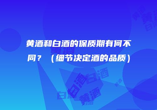 黄酒和白酒的保质期有何不同？（细节决定酒的品质）