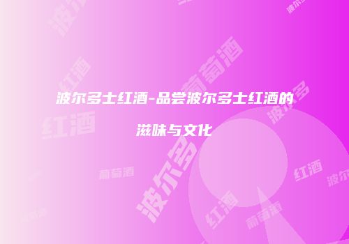 波尔多士红酒-品尝波尔多士红酒的滋味与文化