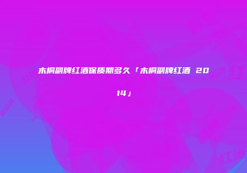 木桐副牌红酒保质期多久「木桐副牌红酒 2014」