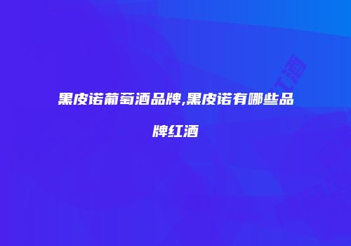 黑皮诺葡萄酒品牌,黑皮诺有哪些品牌红酒