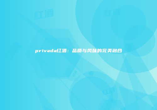 privada红酒：品质与风味的完美融合