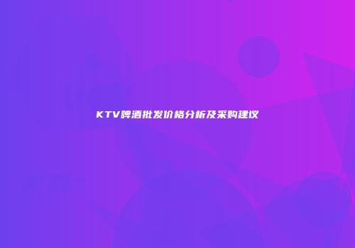 KTV啤酒批发价格分析及采购建议