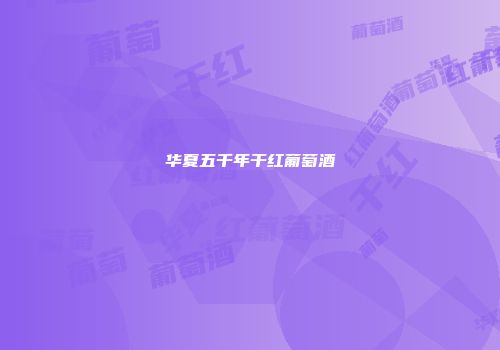 华夏五千年干红葡萄酒