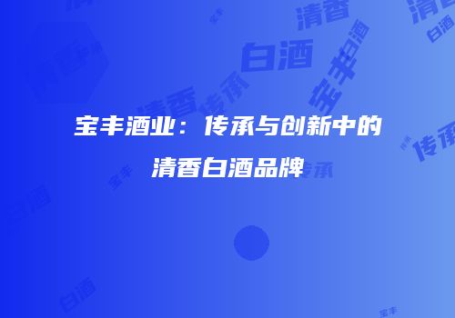 宝丰酒业：传承与创新中的清香白酒品牌