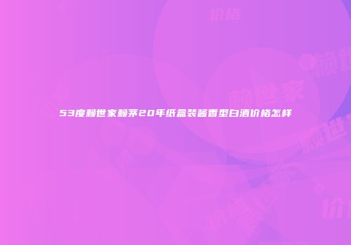 53度赖世家赖茅20年纸盒装酱香型白酒价格怎样