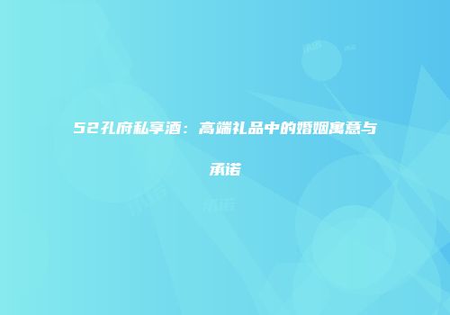 52孔府私享酒：高端礼品中的婚姻寓意与承诺