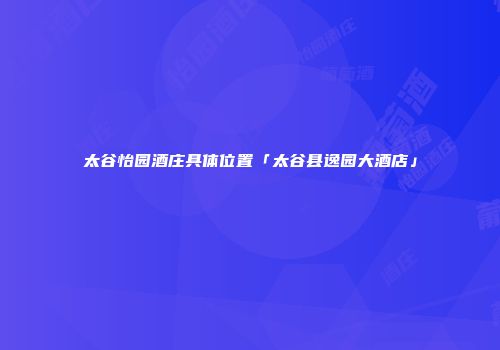 太谷怡园酒庄具体位置「太谷县逸园大酒店」