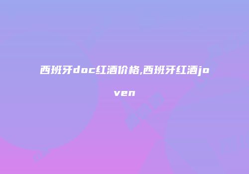 西班牙doc红酒价格,西班牙红酒joven