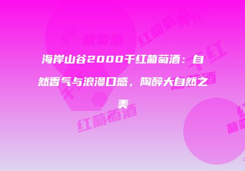 海岸山谷2000干红葡萄酒：自然香气与浪漫口感，陶醉大自然之美