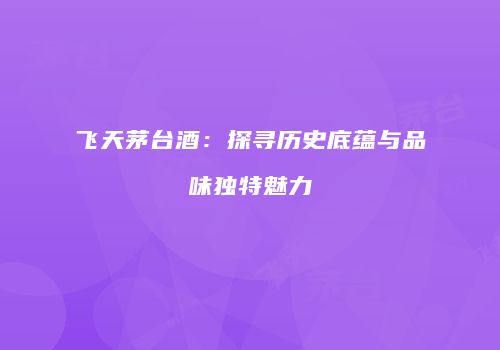 飞天茅台酒：探寻历史底蕴与品味独特魅力