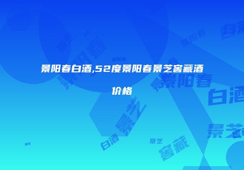 景阳春白酒,52度景阳春景芝窖藏酒价格