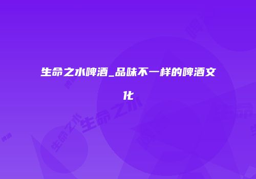 生命之水啤酒_品味不一样的啤酒文化