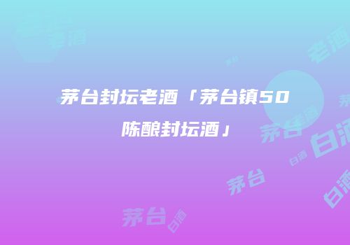 茅台封坛老酒「茅台镇50陈酿封坛酒」