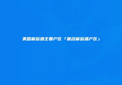 美国葡萄酒主要产区「著名葡萄酒产区」